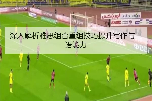 深入解析雅思组合重组技巧提升写作与口语能力